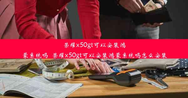 荣耀x50gt可以安装鸿蒙系统吗_荣耀x50gt可以安装鸿蒙系统吗怎么安装