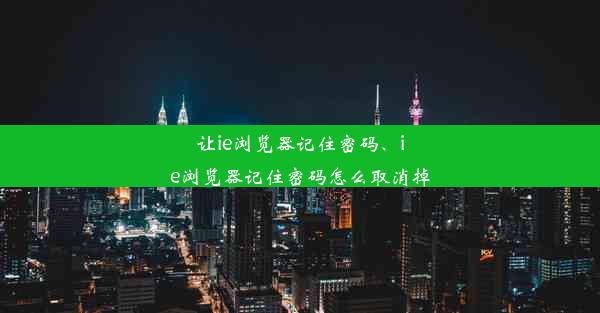 让ie浏览器记住密码、ie浏览器记住密码怎么取消掉