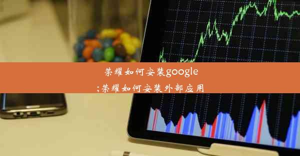 荣耀如何安装google;荣耀如何安装外部应用