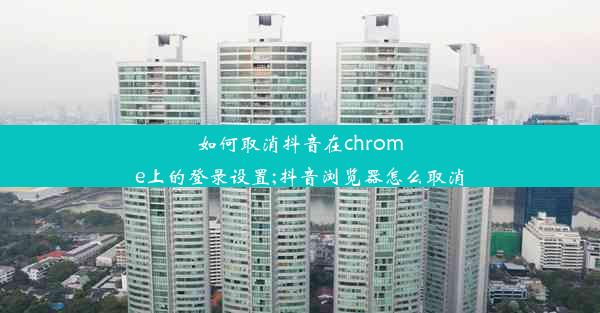 如何取消抖音在chrome上的登录设置;抖音浏览器怎么取消