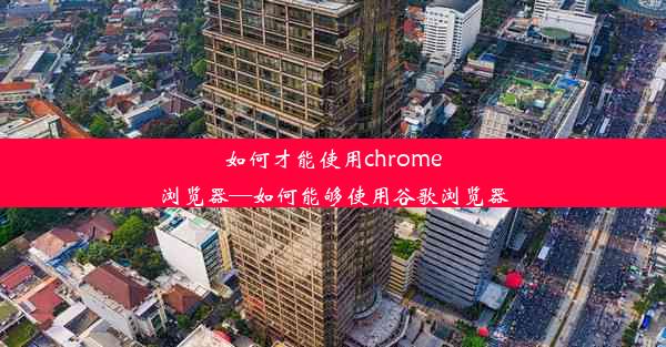 如何才能使用chrome浏览器—如何能够使用谷歌浏览器