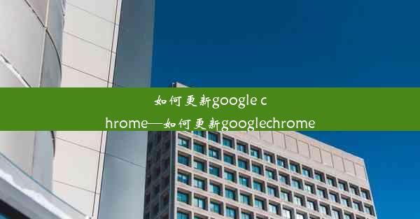 如何更新google chrome—如何更新googlechrome