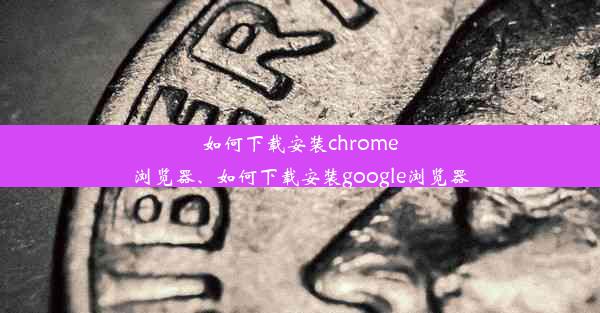 如何下载安装chrome浏览器、如何下载安装google浏览器