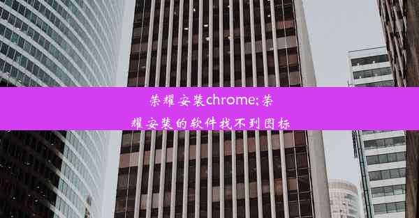 荣耀安装chrome;荣耀安装的软件找不到图标