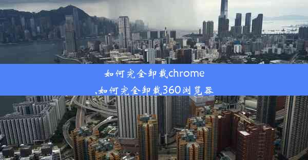 如何完全卸载chrome,如何完全卸载360浏览器