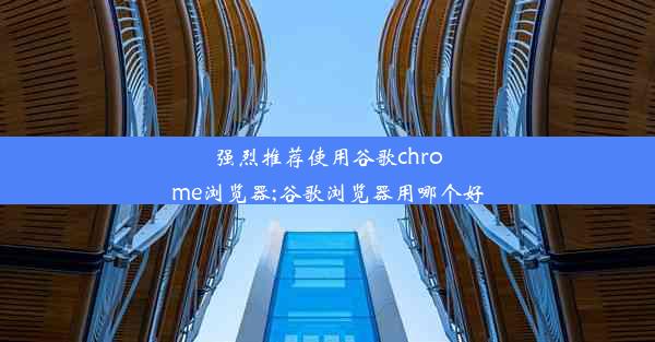 强烈推荐使用谷歌chrome浏览器;谷歌浏览器用哪个好