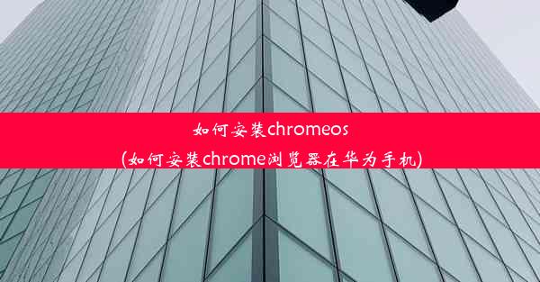 如何安装chromeos(如何安装chrome浏览器在华为手机)