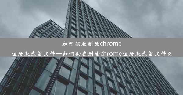 如何彻底删除chrome注册表残留文件—如何彻底删除chrome注册表残留文件夹