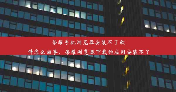 荣耀手机浏览器安装不了软件怎么回事、荣耀浏览器下载的应用安装不了