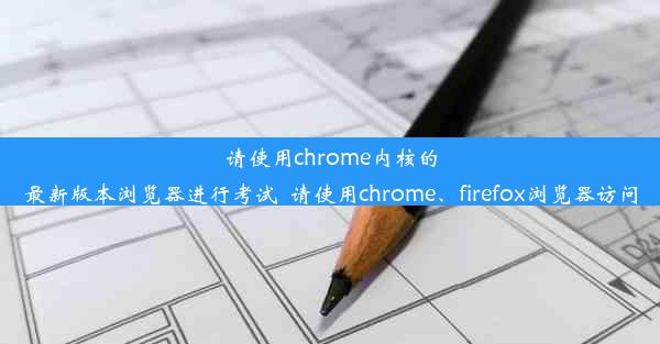 请使用chrome内核的最新版本浏览器进行考试_请使用chrome、firefox浏览器访问