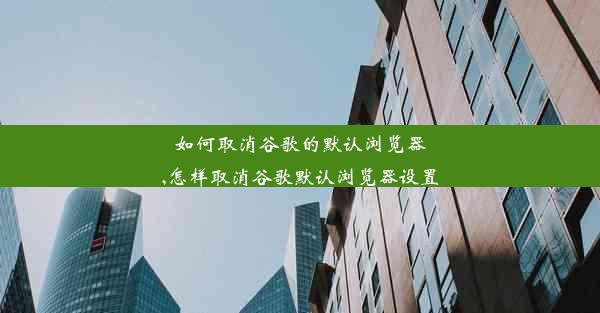 如何取消谷歌的默认浏览器,怎样取消谷歌默认浏览器设置