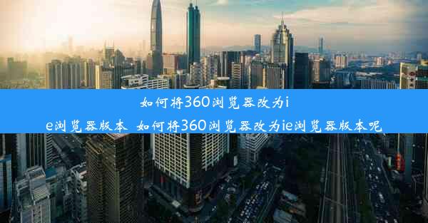 如何将360浏览器改为ie浏览器版本_如何将360浏览器改为ie浏览器版本呢