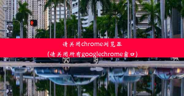 请关闭chrome浏览器(请关闭所有googlechrome窗口)