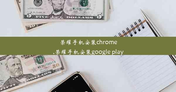 荣耀手机安装chrome,荣耀手机安装google play