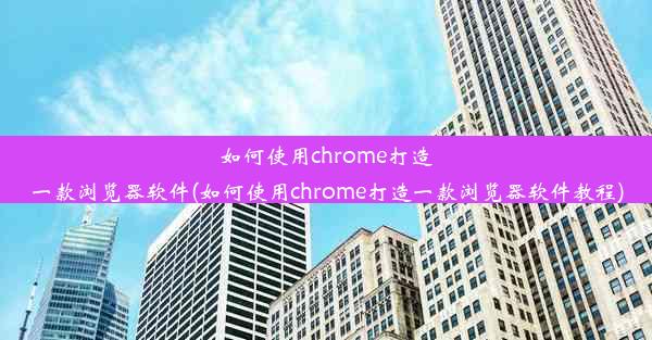 如何使用chrome打造一款浏览器软件(如何使用chrome打造一款浏览器软件教程)