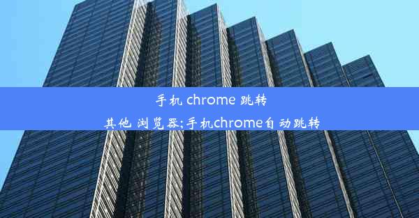 手机 chrome 跳转 其他 浏览器;手机chrome自动跳转