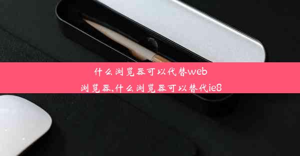 什么浏览器可以代替web浏览器,什么浏览器可以替代ie8