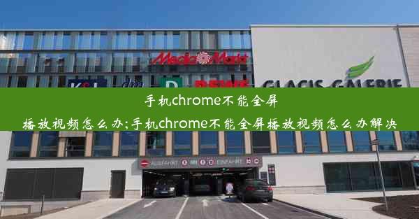 手机chrome不能全屏播放视频怎么办;手机chrome不能全屏播放视频怎么办解决