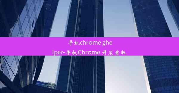 手机chrome ghelper-手机Chrome 开发者版