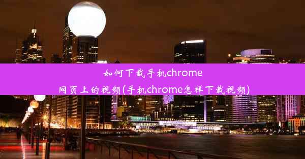 如何下载手机chrome网页上的视频(手机chrome怎样下载视频)