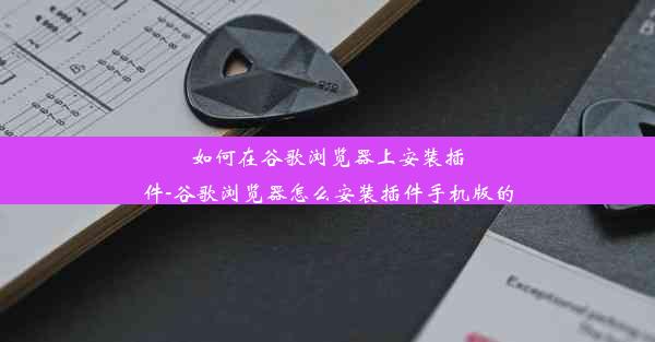 如何在谷歌浏览器上安装插件-谷歌浏览器怎么安装插件手机版的