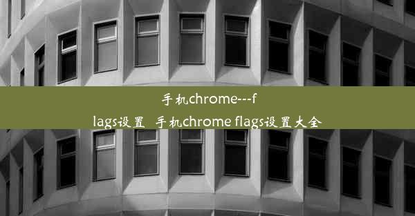 手机chrome---flags设置_手机chrome flags设置大全