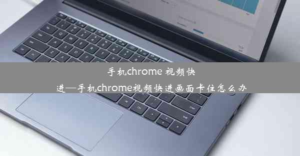 手机chrome 视频快进—手机chrome视频快进画面卡住怎么办