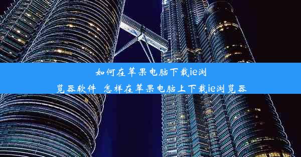 如何在苹果电脑下载ie浏览器软件_怎样在苹果电脑上下载ie浏览器