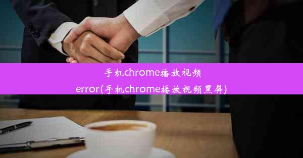 手机chrome播放视频error(手机chrome播放视频黑屏)