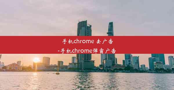 手机chrome 去广告-手机chrome弹窗广告