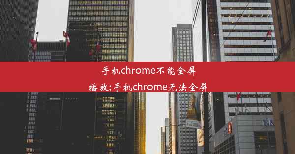 手机chrome不能全屏播放;手机chrome无法全屏