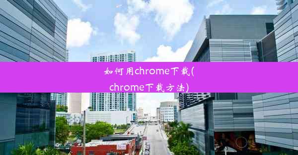 如何用chrome下载(chrome下载方法)