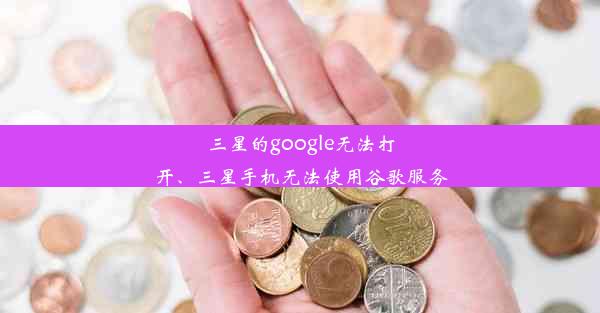 三星的google无法打开、三星手机无法使用谷歌服务