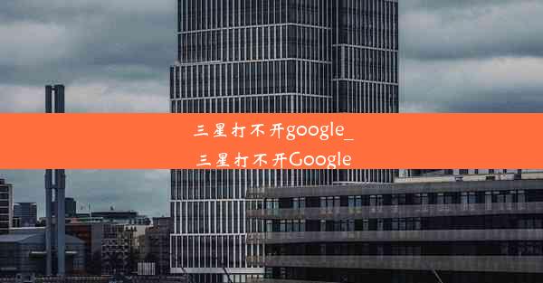 三星打不开google_三星打不开Google