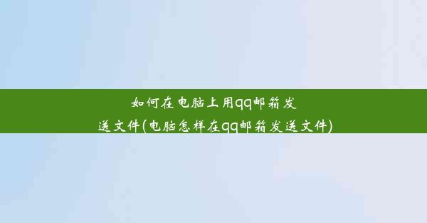 如何在电脑上用qq邮箱发送文件(电脑怎样在qq邮箱发送文件)