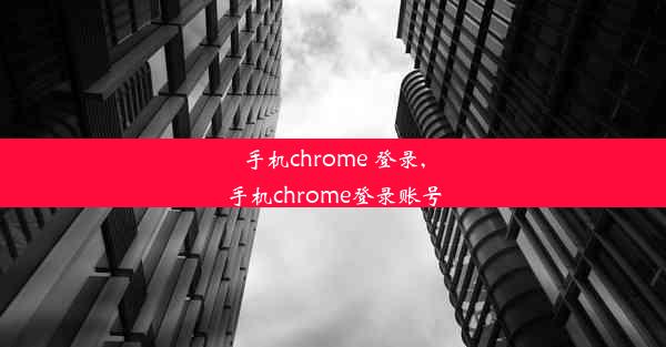 手机chrome 登录,手机chrome登录账号