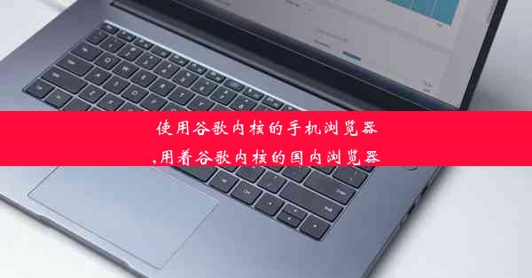 使用谷歌内核的手机浏览器,用着谷歌内核的国内浏览器