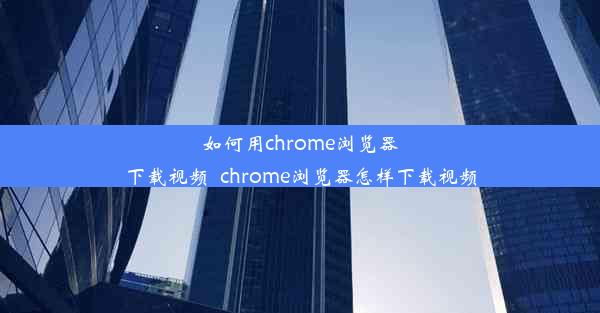 如何用chrome浏览器下载视频_chrome浏览器怎样下载视频