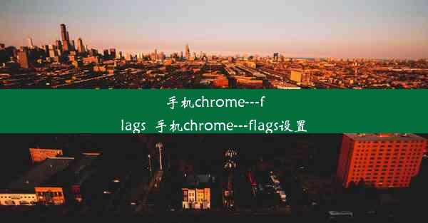 手机chrome---flags_手机chrome---flags设置