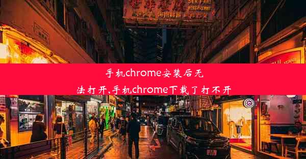 手机chrome安装后无法打开,手机chrome下载了打不开