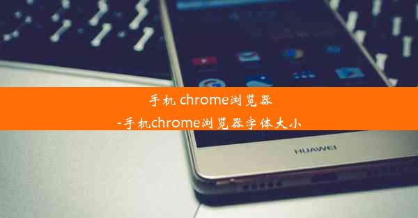 手机 chrome浏览器-手机chrome浏览器字体大小