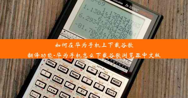 如何在华为手机上下载谷歌翻译功能-华为手机怎么下载谷歌浏览器中文版