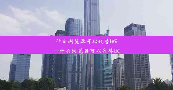 什么浏览器可以代替ie9—什么浏览器可以代替uc