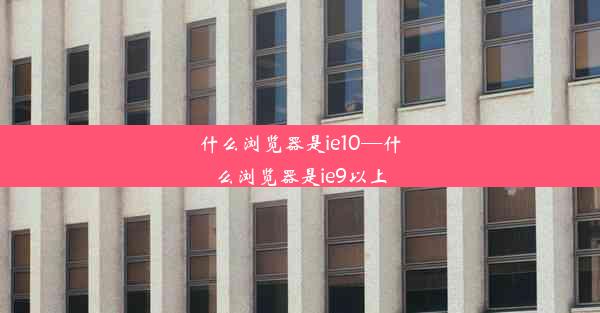 什么浏览器是ie10—什么浏览器是ie9以上