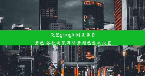 设置google浏览器背景色,谷歌浏览器背景颜色怎么设置