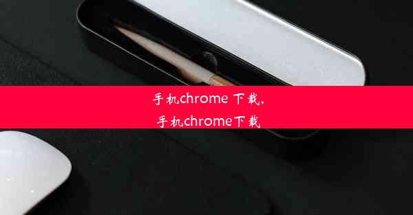 手机chrome 下载,手机chrome下载