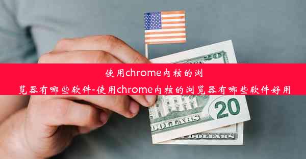 使用chrome内核的浏览器有哪些软件-使用chrome内核的浏览器有哪些软件好用