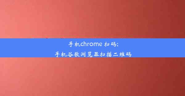 手机chrome 扫码;手机谷歌浏览器扫描二维码