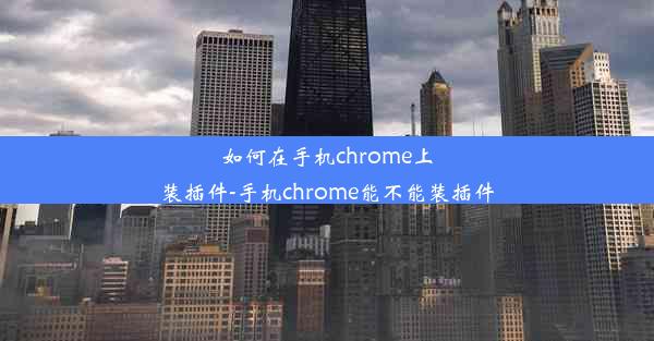 如何在手机chrome上装插件-手机chrome能不能装插件