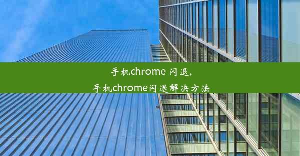 手机chrome 闪退,手机chrome闪退解决方法